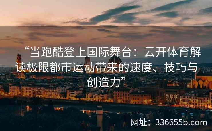 “当跑酷登上国际舞台：云开体育解读极限都市运动带来的速度、技巧与创造力”
