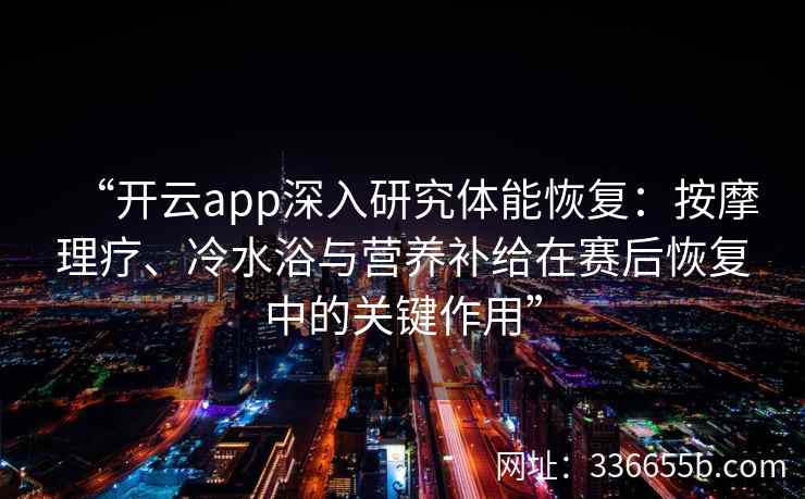 “开云app深入研究体能恢复：按摩理疗、冷水浴与营养补给在赛后恢复中的关键作用”