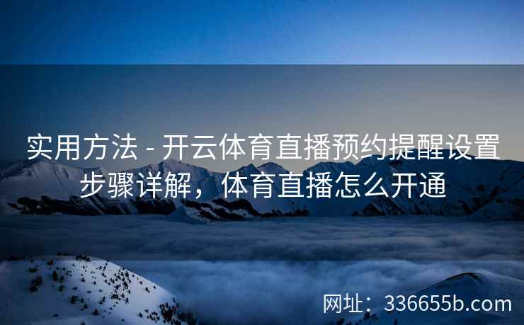 实用方法 - 开云体育直播预约提醒设置步骤详解，体育直播怎么开通