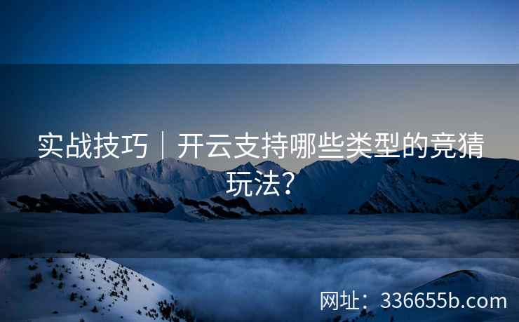 实战技巧｜开云支持哪些类型的竞猜玩法？