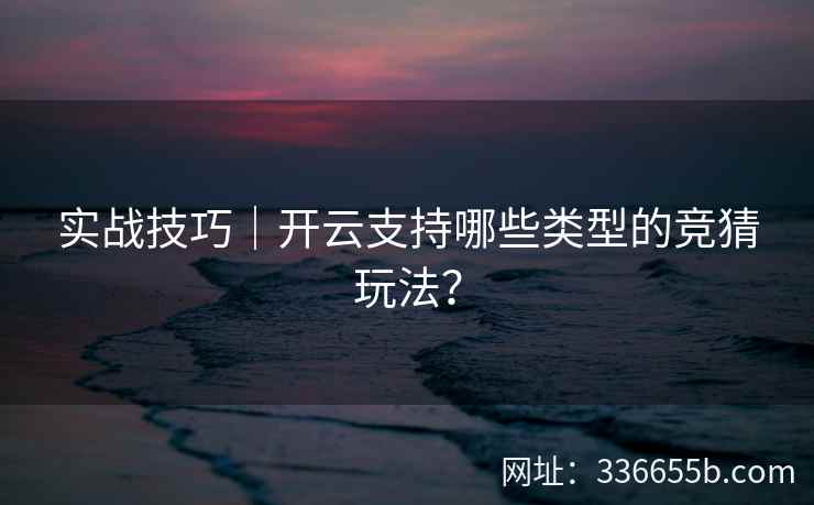 实战技巧|开云支持哪些类型的竞猜玩法? 实战技巧|开云支持哪些类型的竞猜玩法?