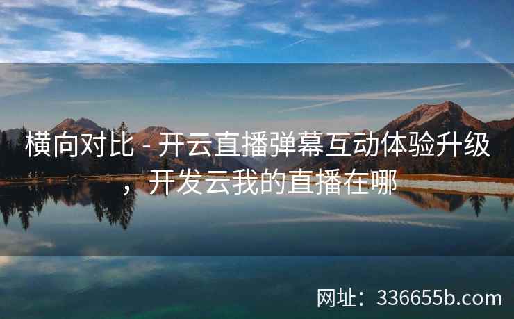 横向对比 - 开云直播弹幕互动体验升级，开发云我的直播在哪
