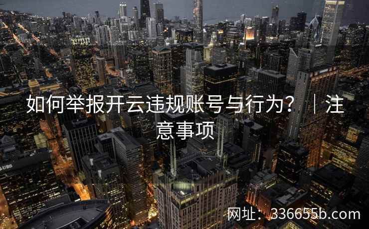如何举报开云违规账号与行为？｜注意事项