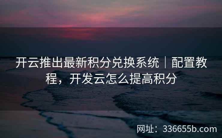 开云推出最新积分兑换系统｜配置教程，开发云怎么提高积分