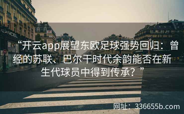 “开云app展望东欧足球强势回归：曾经的苏联、巴尔干时代余韵能否在新生代球员中得到传承？”