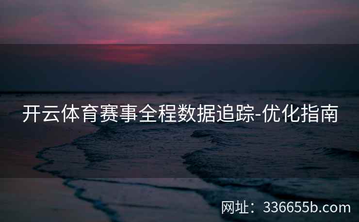 开云体育赛事全程数据追踪-优化指南