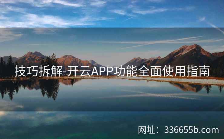 技巧拆解-开云APP功能全面使用指南