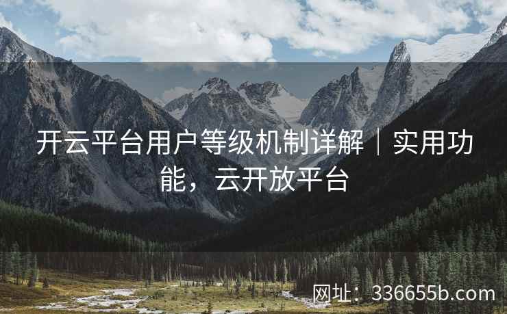 开云平台用户等级机制详解|实用功能,云开放平台 开云平台用户等级机制详解|实用功能,云开放平台