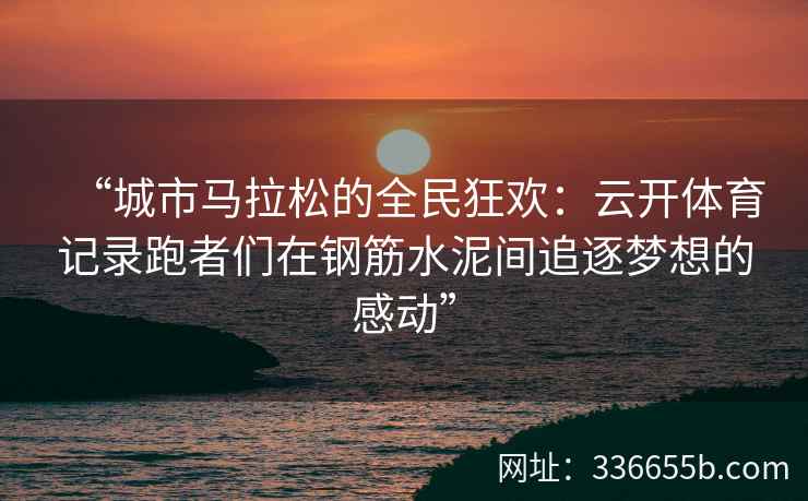 “城市马拉松的全民狂欢:云开体育记录跑者们在钢筋水泥间追逐梦想的感动” “城市马拉松的全民狂欢:云开体育记录跑者们在钢筋水泥间追逐梦想的感动”