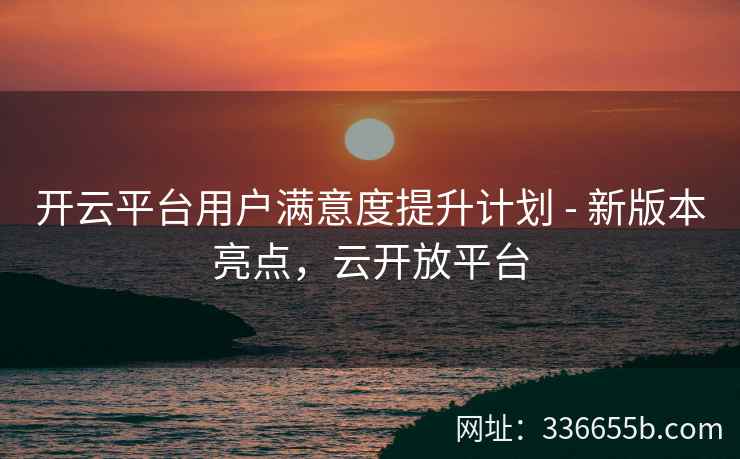 开云平台用户满意度提升计划 - 新版本亮点，云开放平台