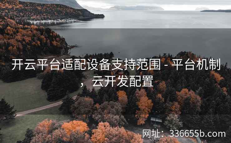 开云平台适配设备支持范围 - 平台机制,云开发配置 开云平台适配设备支持范围 - 平台机制,云开发配置
