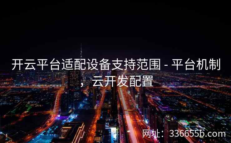 开云平台适配设备支持范围 - 平台机制，云开发配置