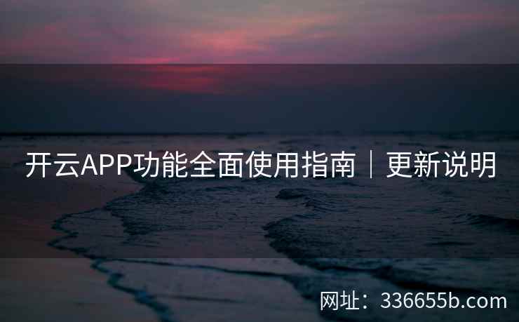 开云APP功能全面使用指南|更新说明 开云APP功能全面使用指南|更新说明
